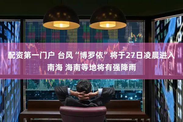 配资第一门户 台风“博罗依”将于27日凌晨进入南海 海南等地将有强降雨