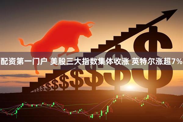 配资第一门户 美股三大指数集体收涨 英特尔涨超7%
