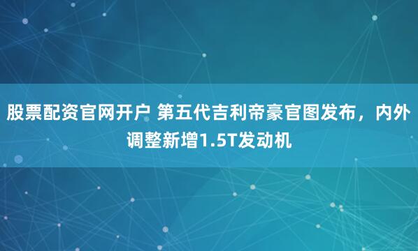 股票配资官网开户 第五代吉利帝豪官图发布，内外调整新增1.5T发动机