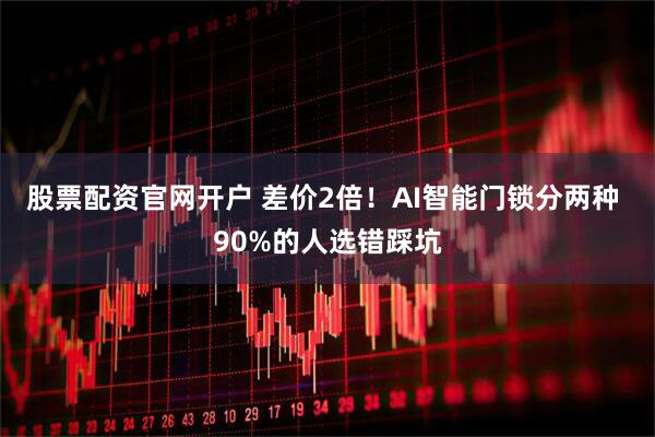 股票配资官网开户 差价2倍！AI智能门锁分两种 90%的人选错踩坑