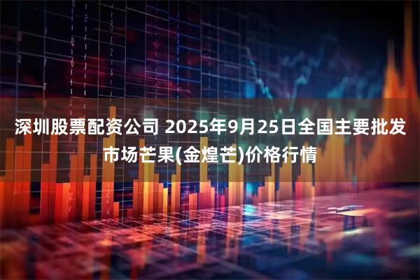 深圳股票配资公司 2025年9月25日全国主要批发市场芒果(金煌芒)价格行情