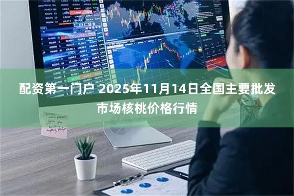 配资第一门户 2025年11月14日全国主要批发市场核桃价格行情