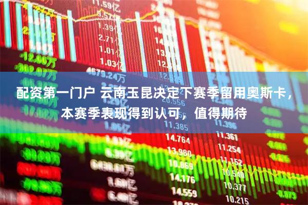 配资第一门户 云南玉昆决定下赛季留用奥斯卡，本赛季表现得到认可，值得期待