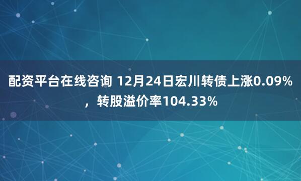 配资平台在线咨询 12月24日宏川转债上涨0.09%，转股溢价率104.33%