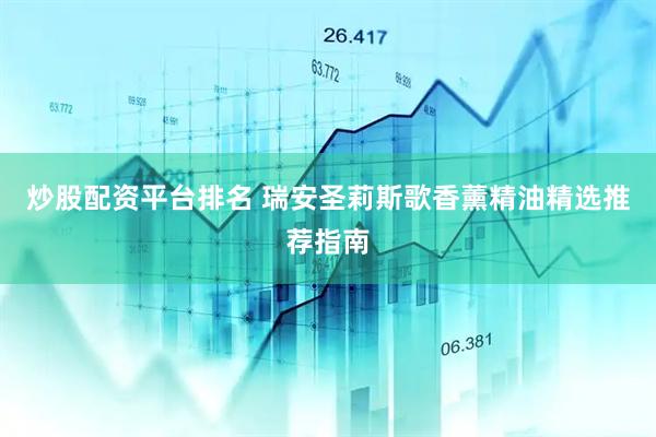 炒股配资平台排名 瑞安圣莉斯歌香薰精油精选推荐指南