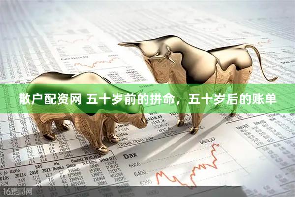 散户配资网 五十岁前的拼命，五十岁后的账单