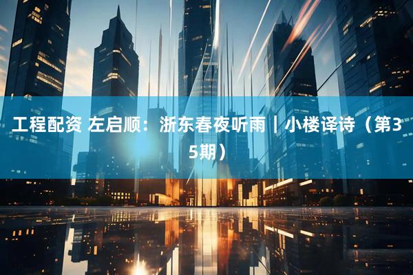 工程配资 左启顺：浙东春夜听雨｜小楼译诗（第35期）