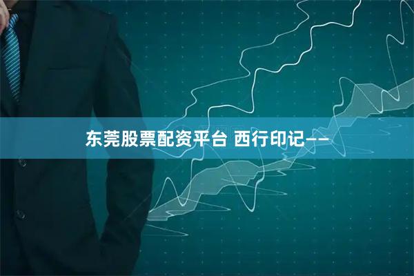 东莞股票配资平台 西行印记——