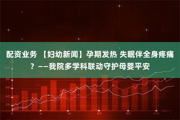 配资业务 【妇幼新闻】孕期发热 失眠伴全身疼痛?——我院多学科联动守护母婴平安