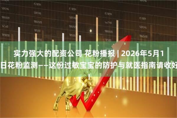 实力强大的配资公司 花粉播报 | 2026年5月14日花粉监测——这份过敏宝宝的防护与就医指南请收好！