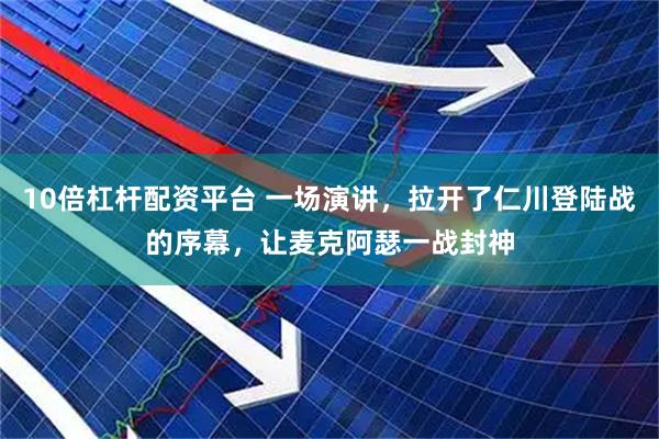 10倍杠杆配资平台 一场演讲,拉开了仁川登陆战的序幕,让麦克阿瑟一战封神
