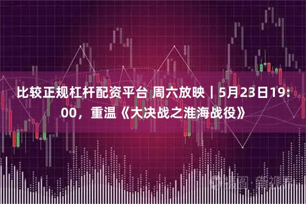 比较正规杠杆配资平台 周六放映｜5月23日19:00，重温《大决战之淮海战役》
