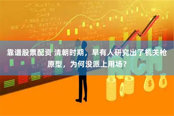 靠谱股票配资 清朝时期，早有人研究出了机关枪原型，为何没派上用场？