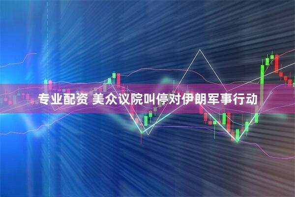 专业配资 美众议院叫停对伊朗军事行动