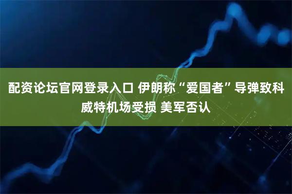 配资论坛官网登录入口 伊朗称“爱国者”导弹致科威特机场受损 美军否认