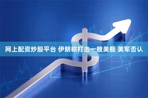 网上配资炒股平台 伊朗称打击一艘美舰 美军否认