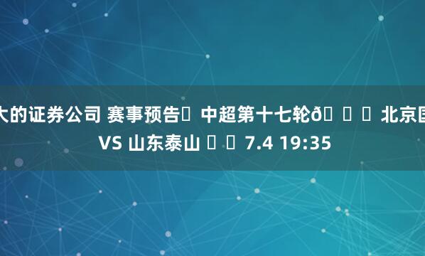 最大的证券公司 赛事预告⚽中超第十七轮🆚北京国安 VS 山东泰山 ⏰️7.4 19:35