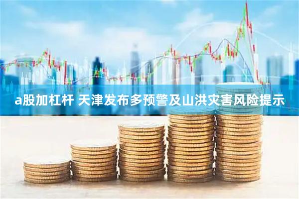 a股加杠杆 天津发布多预警及山洪灾害风险提示