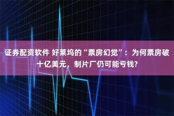 证券配资软件 好莱坞的“票房幻觉”：为何票房破十亿美元，制片厂仍可能亏钱?