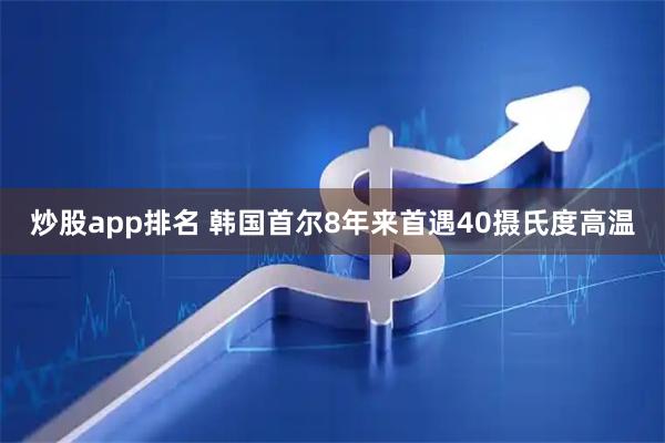 炒股app排名 韩国首尔8年来首遇40摄氏度高温