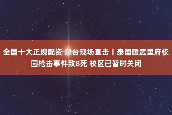全国十大正规配资 总台现场直击丨泰国暖武里府校园枪击事件致8死 校区已暂时关闭