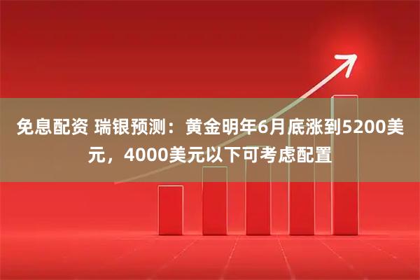 免息配资 瑞银预测：黄金明年6月底涨到5200美元，4000美元以下可考虑配置