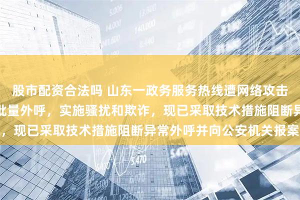 股市配资合法吗 山东一政务服务热线遭网络攻击:被不法分子利用实施批量外呼,实施骚扰和欺诈,现已采取技术措施阻断异常外呼并向公安机关报案
