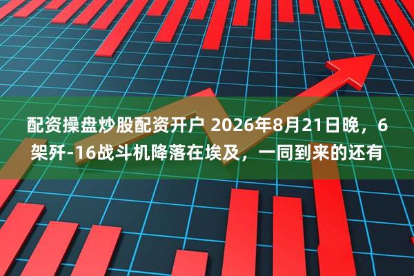 配资操盘炒股配资开户 2026年8月21日晚，6架歼-16战斗机降落在埃及，一同到来的还有