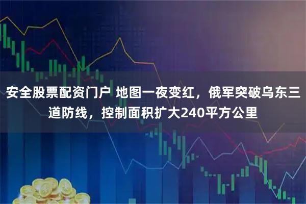 安全股票配资门户 地图一夜变红，俄军突破乌东三道防线，控制面积扩大240平方公里