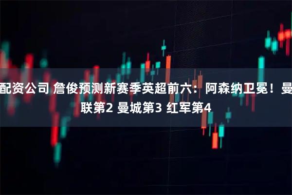 配资公司 詹俊预测新赛季英超前六：阿森纳卫冕！曼联第2 曼城第3 红军第4
