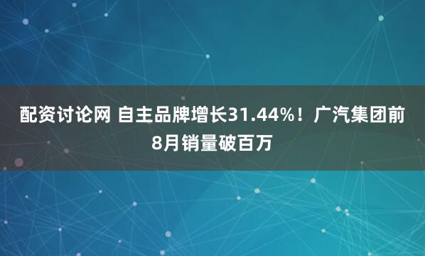 配资讨论网 自主品牌增长31.44%！广汽集团前8月销量破百万
