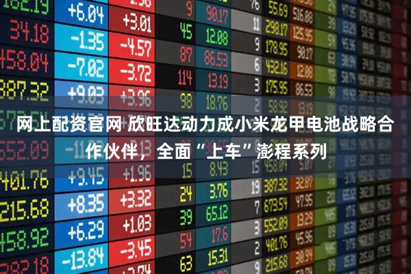 网上配资官网 欣旺达动力成小米龙甲电池战略合作伙伴，全面“上车”澎程系列