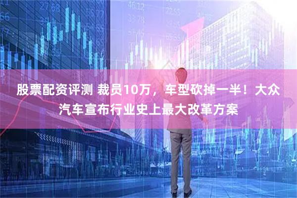 股票配资评测 裁员10万，车型砍掉一半！大众汽车宣布行业史上最大改革方案