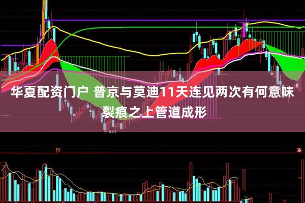 华夏配资门户 普京与莫迪11天连见两次有何意味 裂痕之上管道成形