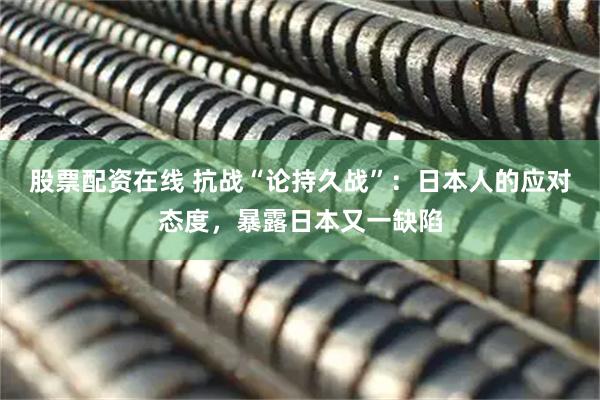 股票配资在线 抗战“论持久战”：日本人的应对态度，暴露日本又一缺陷