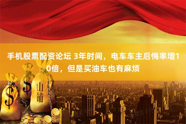 手机股票配资论坛 3年时间，电车车主后悔率增10倍，但是买油车也有麻烦
